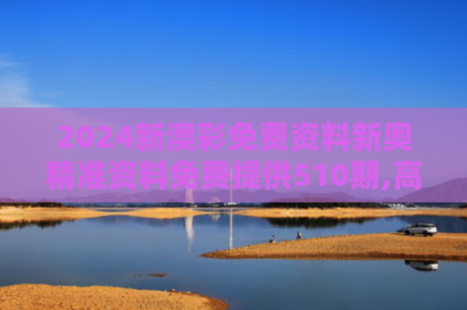 2024新澳彩免费资料新奥精准资料免费提供510期,高效生活新体验,全新应用来袭