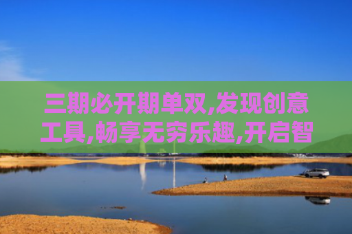 三期必开期单双,发现创意工具,畅享无穷乐趣,开启智能生活！