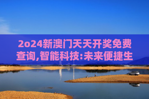 2o24新澳门天天开奖免费查询,智能科技:未来便捷生活的全新选择
