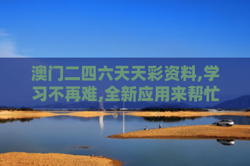 澳门二四六天天彩资料,学习不再难,全新应用来帮忙