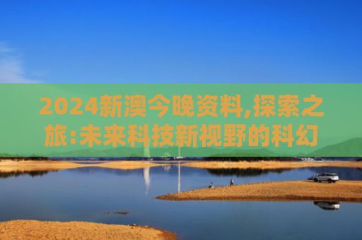 2024新澳今晚资料,探索之旅:未来科技新视野的科幻冒险