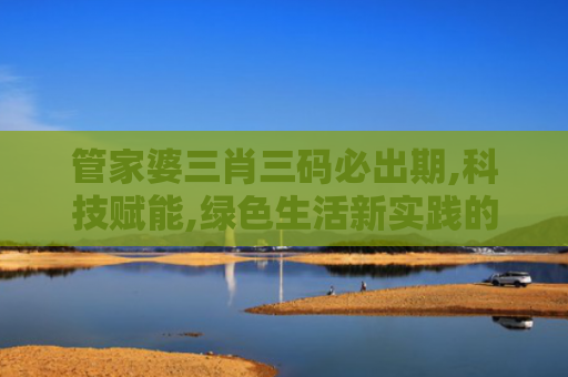 管家婆三肖三码必出期,科技赋能,绿色生活新实践的机遇与挑战