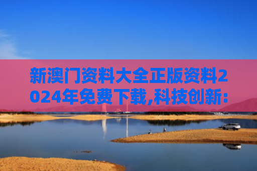 新澳门资料大全正版资料2024年免费下载,科技创新:未来机遇的深度剖析