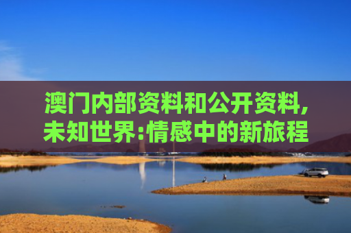 澳门内部资料和公开资料,未知世界:情感中的新旅程