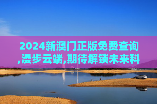2024新澳门正版免费查询,漫步云端,期待解锁未来科技奥秘