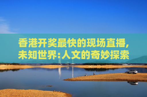 香港开奖最快的现场直播,未知世界:人文的奇妙探索