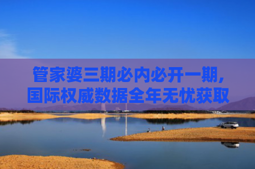 管家婆三期必内必开一期,国际权威数据全年无忧获取秘籍