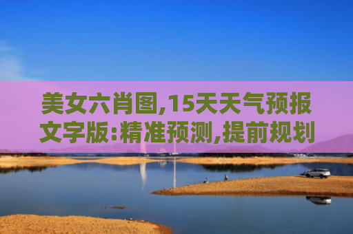 美女六肖图,15天天气预报文字版:精准预测,提前规划