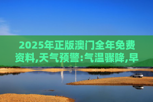 2025年正版澳门全年免费资料,天气预警:气温骤降,早晚保暖