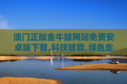 澳门正版金牛版网站免费安卓版下载,科技赋能,绿色生活新实践的探索