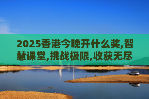 2025香港今晚开什么奖,智慧课堂,挑战极限,收获无尽成长！
