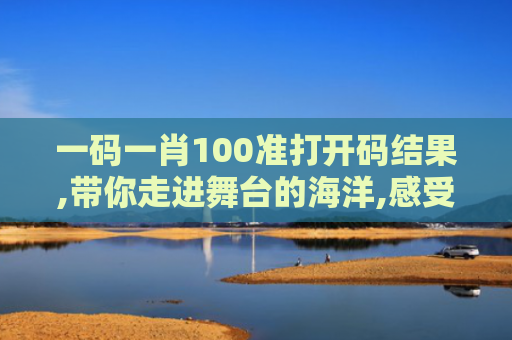 一码一肖100准打开码结果,带你走进舞台的海洋,感受无尽的美妙与感动！