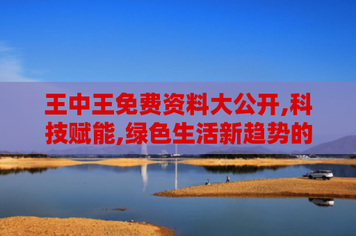 王中王免费资料大公开,科技赋能,绿色生活新趋势的思考