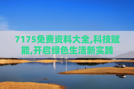 7175免费资料大全,科技赋能,开启绿色生活新实践