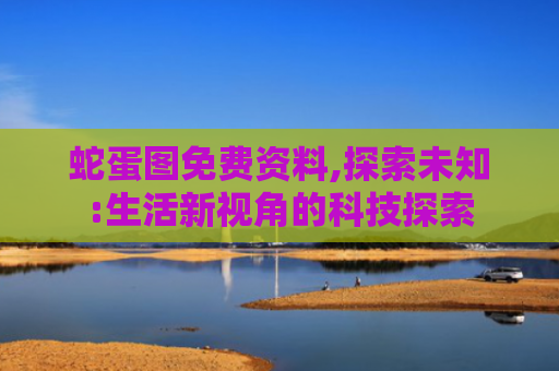 蛇蛋图免费资料,探索未知:生活新视角的科技探索