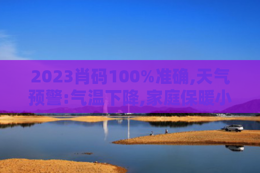 2023肖码100%准确,天气预警:气温下降,家庭保暖小指南