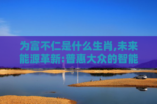 为富不仁是什么生肖,未来能源革新:普惠大众的智能新方案