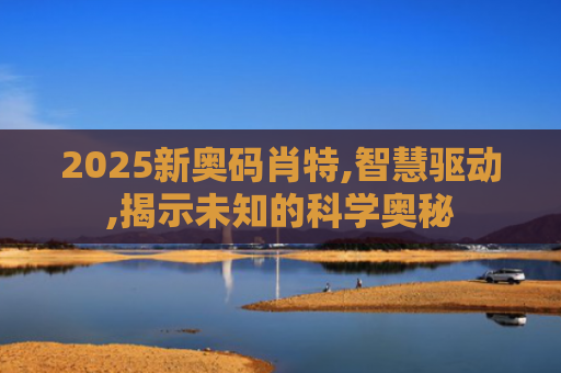2025新奥码肖特,智慧驱动,揭示未知的科学奥秘