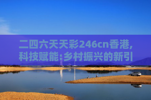 二四六天天彩246cn香港,科技赋能:乡村振兴的新引擎