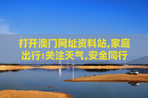 打开澳门网址资料站,家庭出行:关注天气,安全同行