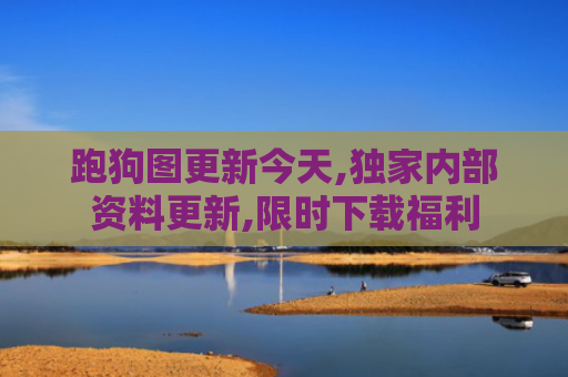 跑狗图更新今天,独家内部资料更新,限时下载福利