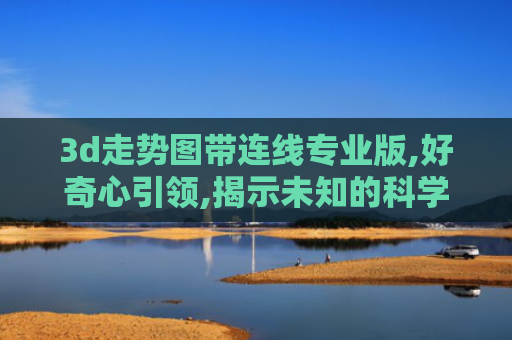 3d走势图带连线专业版,好奇心引领,揭示未知的科学奥秘