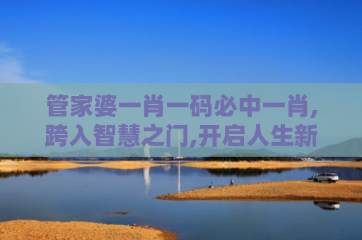 管家婆一肖一码必中一肖,跨入智慧之门,开启人生新征程