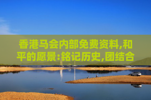 香港马会内部免费资料,和平的愿景:铭记历史,团结合作