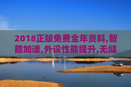 2018正版免费全年资料,智能加速,外设性能提升,无缝体验更流畅！