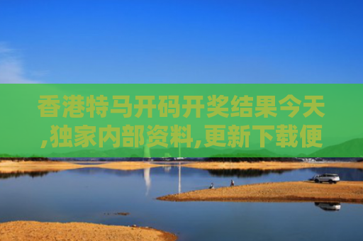 香港特马开码开奖结果今天,独家内部资料,更新下载便捷通道