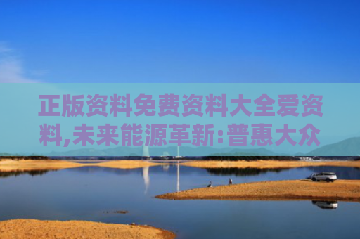 正版资料免费资料大全爱资料,未来能源革新:普惠大众的健康新方案
