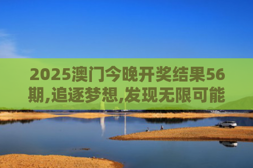 2025澳门今晚开奖结果56期,追逐梦想,发现无限可能,开启精彩生活！