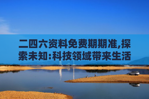 二四六资料免费期期准,探索未知:科技领域带来生活新视角