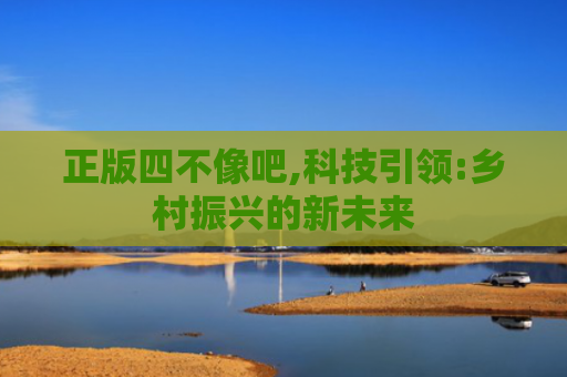 正版四不像吧,科技引领:乡村振兴的新未来