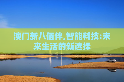 澳门新八佰伴,智能科技:未来生活的新选择