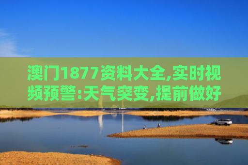澳门1877资料大全,实时视频预警:天气突变,提前做好准备