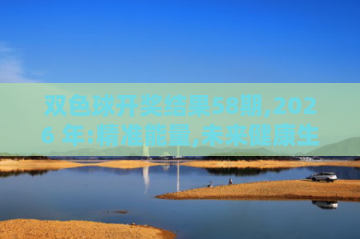 双色球开奖结果58期,2026 年:精准能量,未来健康生活的新方向