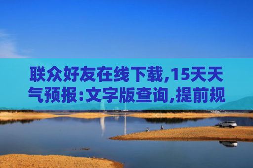 联众好友在线下载,15天天气预报:文字版查询,提前规划行程