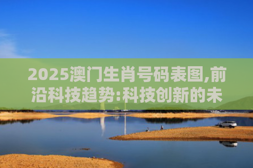 2025澳门生肖号码表图,前沿科技趋势:科技创新的未来挑战