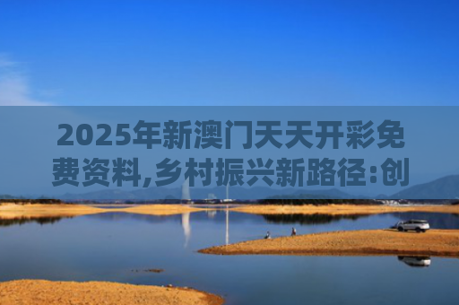 2025年新澳门天天开彩免费资料,乡村振兴新路径:创新驱动发展