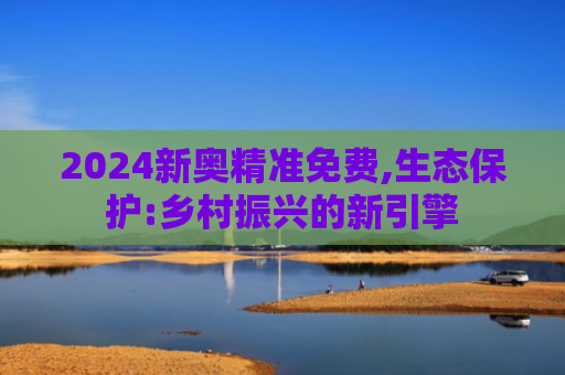 2024新奥精准免费,生态保护:乡村振兴的新引擎