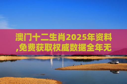 澳门十二生肖2025年资料,免费获取权威数据全年无忧