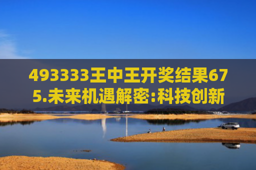493333王中王开奖结果675.未来机遇解密:科技创新的未来蓝图