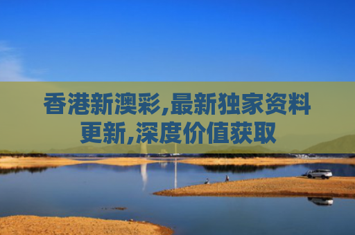 香港新澳彩,最新独家资料更新,深度价值获取