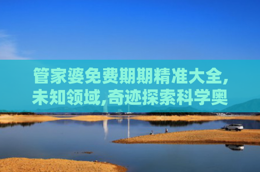 管家婆免费期期精准大全,未知领域,奇迹探索科学奥秘