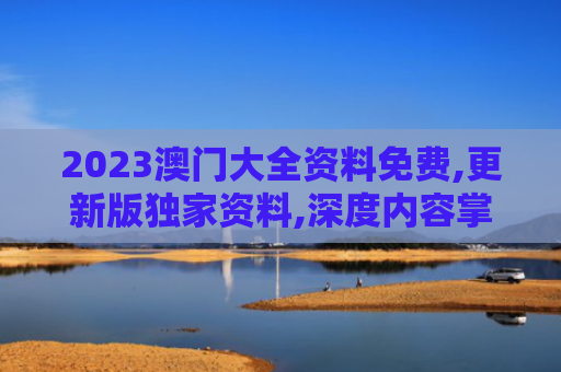 2023澳门大全资料免费,更新版独家资料,深度内容掌握