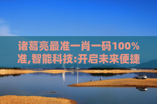 诸葛亮最准一肖一码100%准,智能科技:开启未来便捷生活新时代