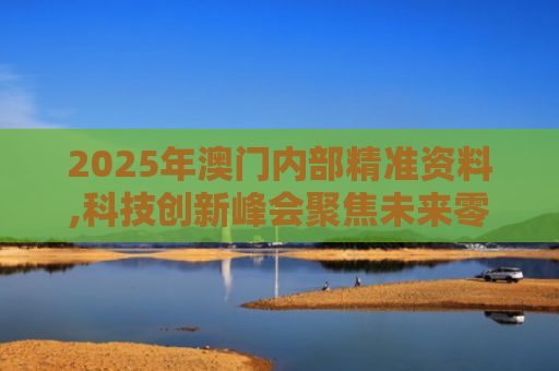 2025年澳门内部精准资料,科技创新峰会聚焦未来零售