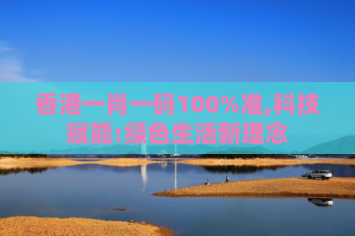 香港一肖一码100%准,科技赋能:绿色生活新理念