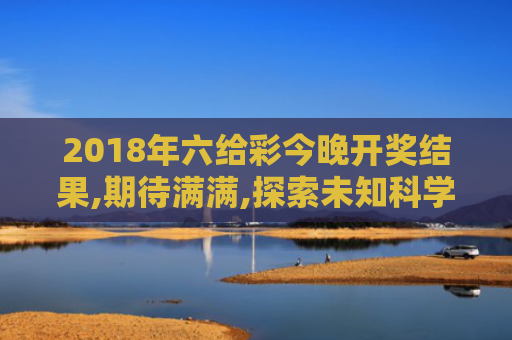 2018年六给彩今晚开奖结果,期待满满,探索未知科学奥秘